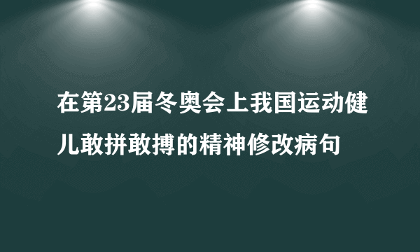 在第23届冬奥会上我国运动健儿敢拼敢搏的精神修改病句