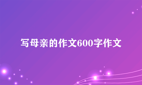 写母亲的作文600字作文