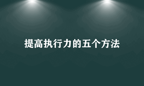 提高执行力的五个方法