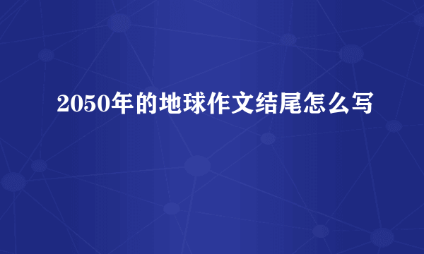 2050年的地球作文结尾怎么写