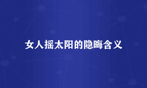 女人摇太阳的隐晦含义