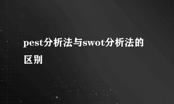 pest分析法与swot分析法的区别