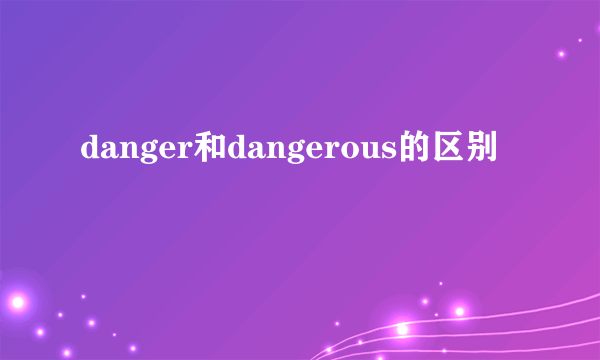 danger和dangerous的区别