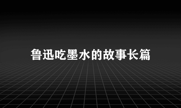 鲁迅吃墨水的故事长篇