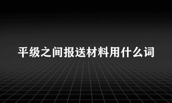 平级之间报送材料用什么词