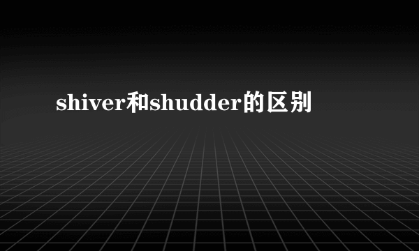 shiver和shudder的区别