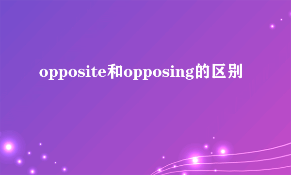 opposite和opposing的区别