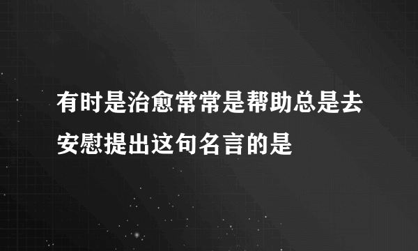 有时是治愈常常是帮助总是去安慰提出这句名言的是