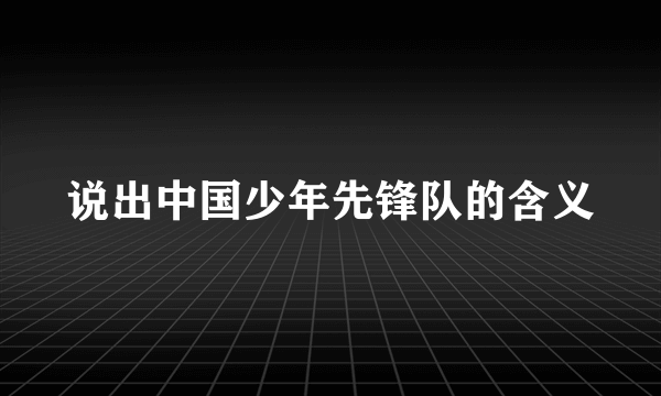 说出中国少年先锋队的含义