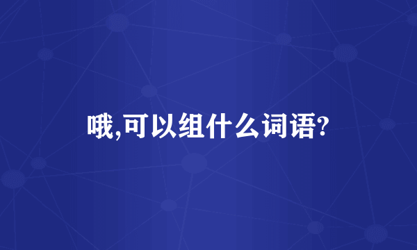 哦,可以组什么词语?