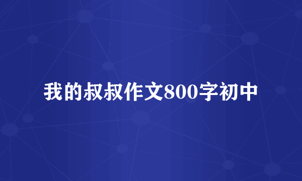 我的叔叔作文800字初中