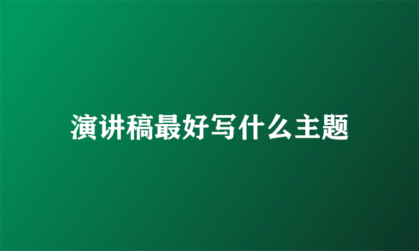 演讲稿最好写什么主题