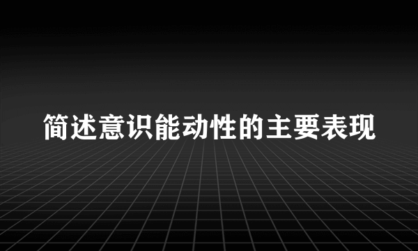 简述意识能动性的主要表现