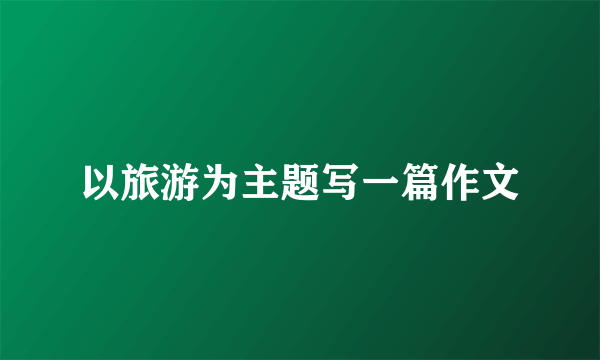 以旅游为主题写一篇作文