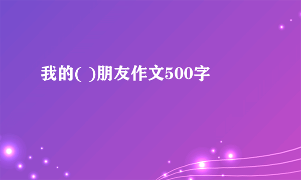 我的( )朋友作文500字