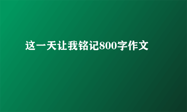 这一天让我铭记800字作文