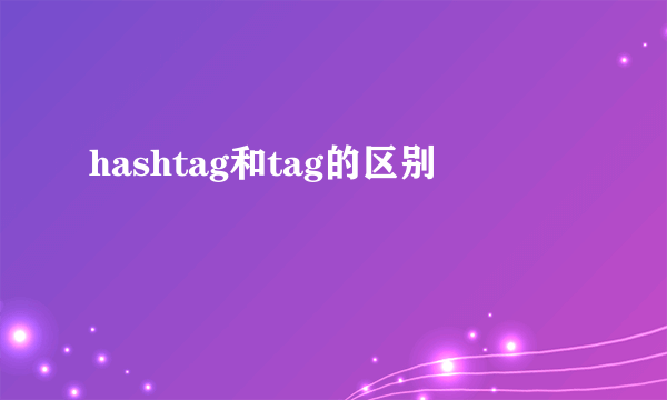 hashtag和tag的区别