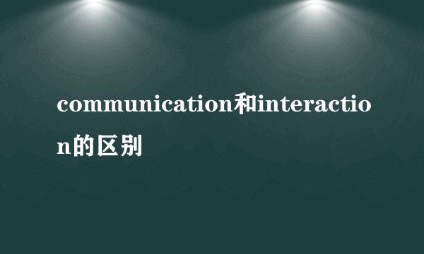 communication和interaction的区别