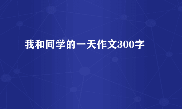 我和同学的一天作文300字