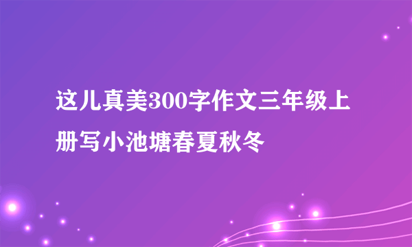 这儿真美300字作文三年级上册写小池塘春夏秋冬