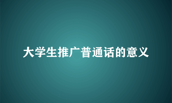 大学生推广普通话的意义