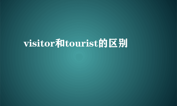 visitor和tourist的区别