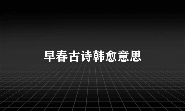 早春古诗韩愈意思