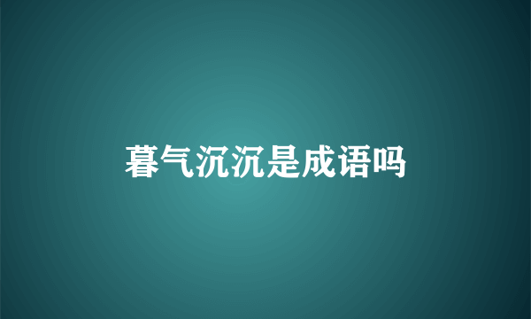 暮气沉沉是成语吗