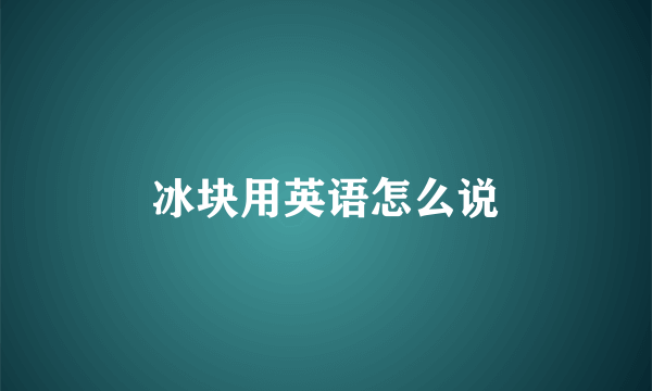 冰块用英语怎么说
