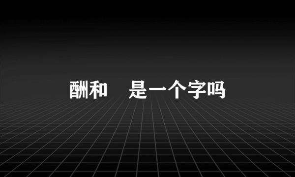 酬和醻是一个字吗