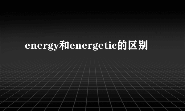 energy和energetic的区别