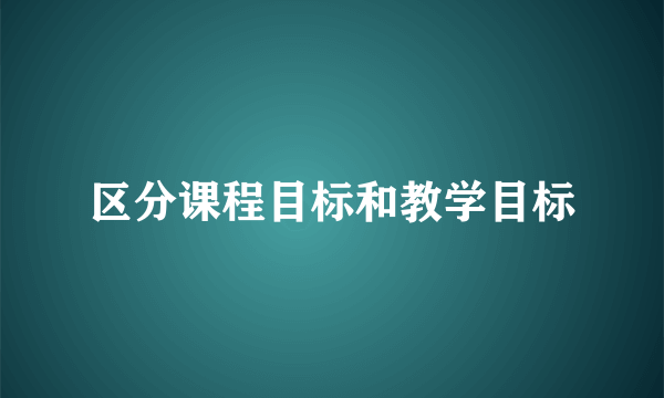 区分课程目标和教学目标