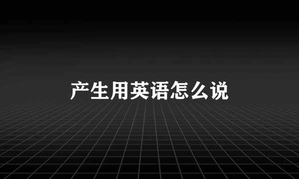 产生用英语怎么说
