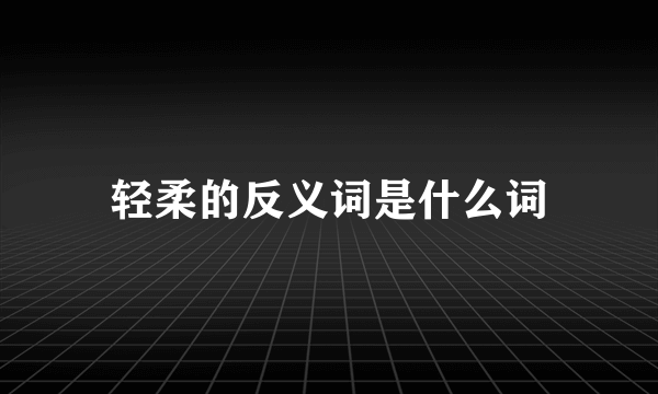 轻柔的反义词是什么词