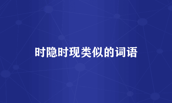 时隐时现类似的词语