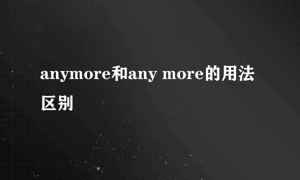 anymore和any more的用法区别