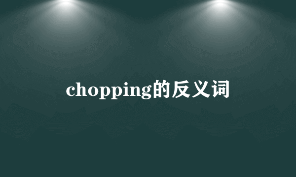 chopping的反义词