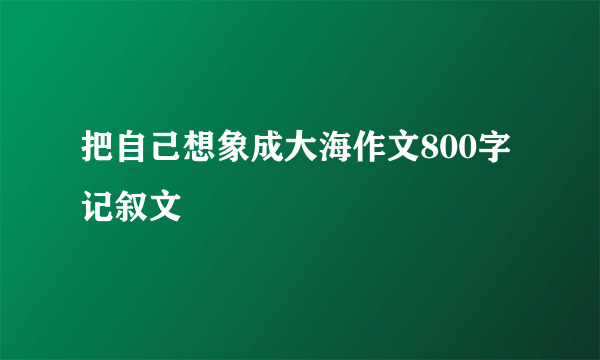 把自己想象成大海作文800字记叙文