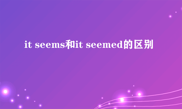 it seems和it seemed的区别