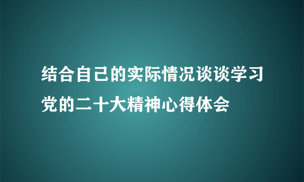 结合自己的实际情况谈谈学习党的二十大精神心得体会