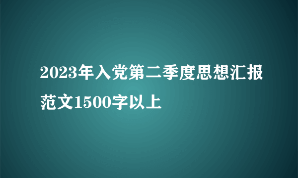 2023年入党第二季度思想汇报范文1500字以上