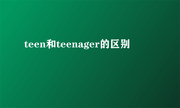 teen和teenager的区别