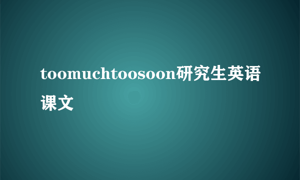 toomuchtoosoon研究生英语课文