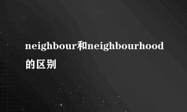 neighbour和neighbourhood的区别