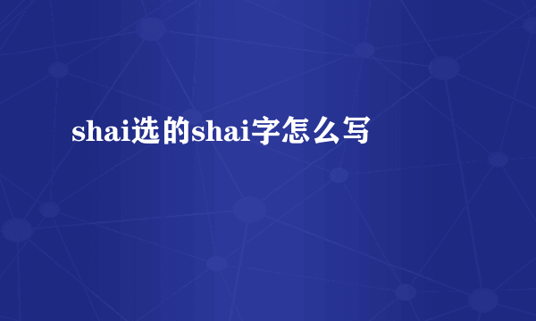shai选的shai字怎么写