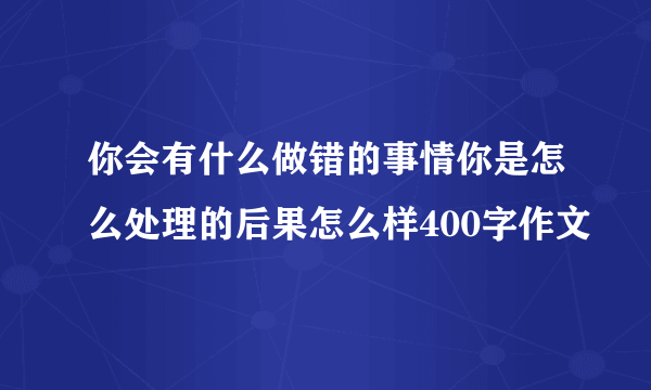 你会有什么做错的事情你是怎么处理的后果怎么样400字作文