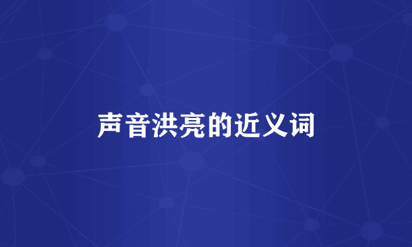 声音洪亮的近义词