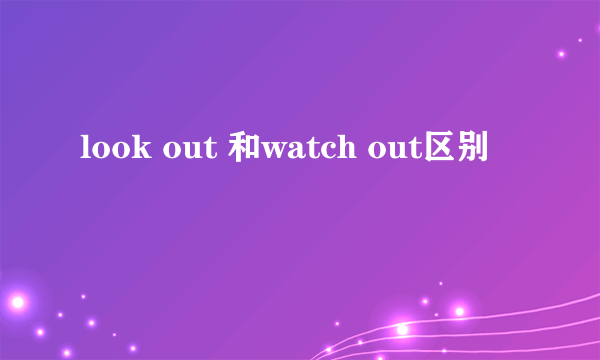 look out 和watch out区别
