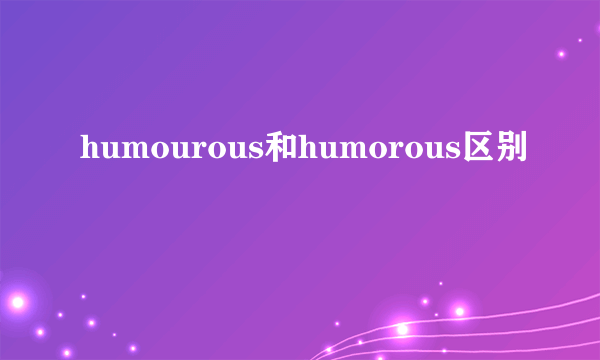 humourous和humorous区别