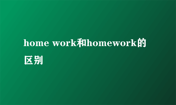 home work和homework的区别